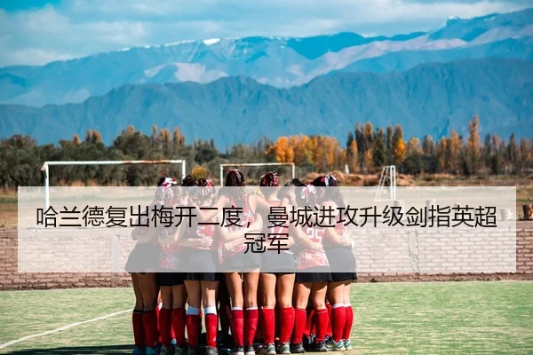 哈兰德复出梅开二度，曼城进攻升级剑指英超冠军