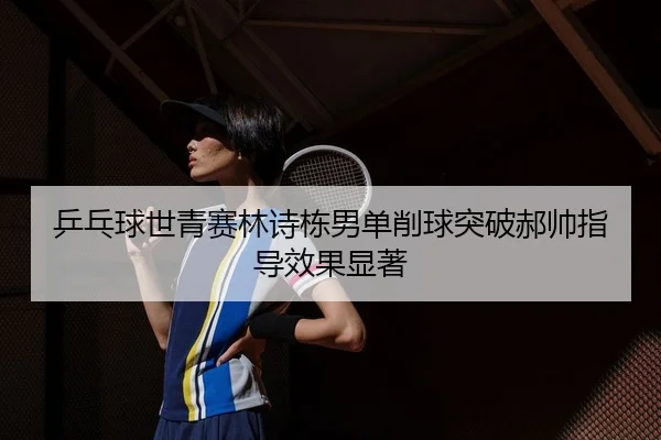 乒乓球世青赛林诗栋男单削球突破郝帅指导效果显著